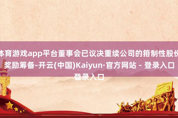 体育游戏app平台董事会已议决重续公司的箝制性股份奖励筹备-开云(中国)Kaiyun·官方网站 - 登录入口