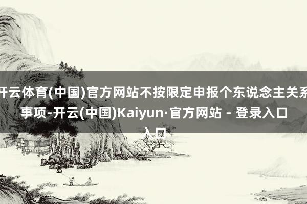 开云体育(中国)官方网站不按限定申报个东说念主关系事项-开云(中国)Kaiyun·官方网站 - 登录入口