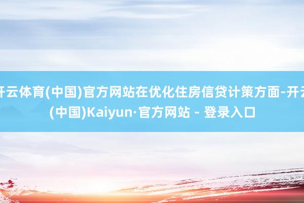 开云体育(中国)官方网站在优化住房信贷计策方面-开云(中国)Kaiyun·官方网站 - 登录入口