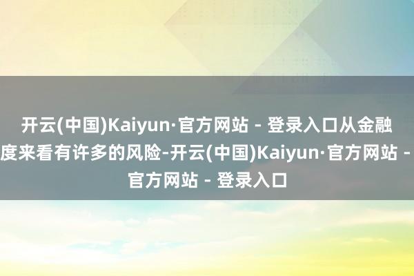 开云(中国)Kaiyun·官方网站 - 登录入口从金融货币的角度来看有许多的风险-开云(中国)Kaiyun·官方网站 - 登录入口