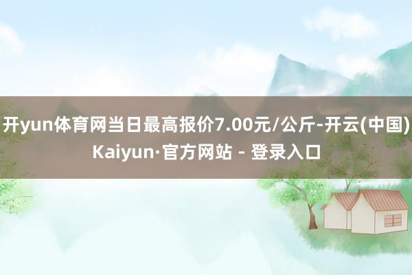 开yun体育网当日最高报价7.00元/公斤-开云(中国)Kaiyun·官方网站 - 登录入口