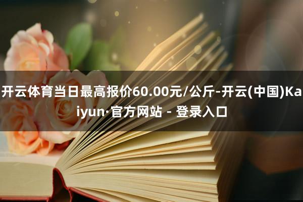 开云体育当日最高报价60.00元/公斤-开云(中国)Kaiyun·官方网站 - 登录入口