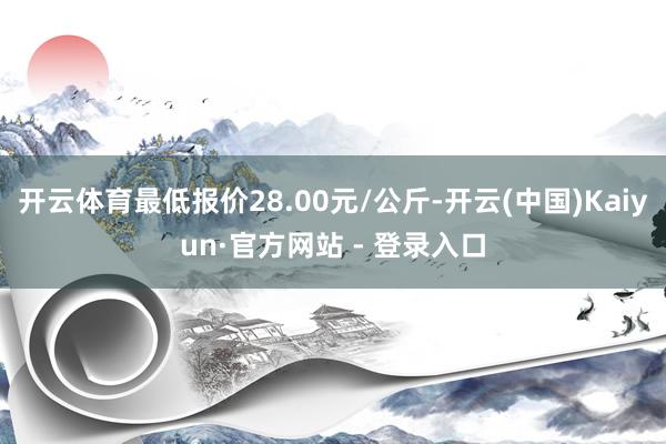 开云体育最低报价28.00元/公斤-开云(中国)Kaiyun·官方网站 - 登录入口