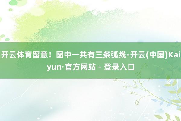 开云体育留意！图中一共有三条弧线-开云(中国)Kaiyun·官方网站 - 登录入口