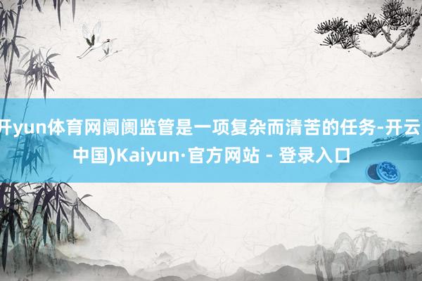 开yun体育网阛阓监管是一项复杂而清苦的任务-开云(中国)Kaiyun·官方网站 - 登录入口