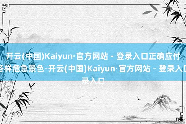 开云(中国)Kaiyun·官方网站 - 登录入口正确应付各样危急景色-开云(中国)Kaiyun·官方网站 - 登录入口