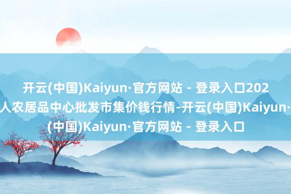 开云(中国)Kaiyun·官方网站 - 登录入口2024年6月6日四川成王人农居品中心批发市集价钱行情-开云(中国)Kaiyun·官方网站 - 登录入口