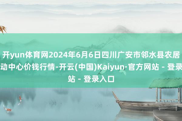 开yun体育网2024年6月6日四川广安市邻水县农居品走动中心价钱行情-开云(中国)Kaiyun·官方网站 - 登录入口