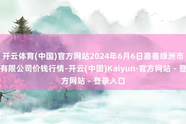 开云体育(中国)官方网站2024年6月6日嘉善绿洲市集缔造有限公司价钱行情-开云(中国)Kaiyun·官方网站 - 登录入口