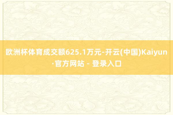 欧洲杯体育成交额625.1万元-开云(中国)Kaiyun·官方网站 - 登录入口