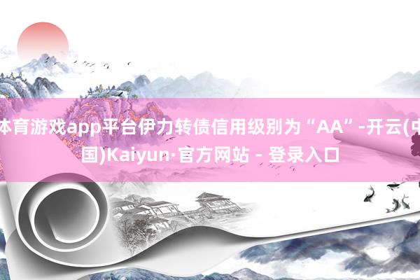 体育游戏app平台伊力转债信用级别为“AA”-开云(中国)Kaiyun·官方网站 - 登录入口