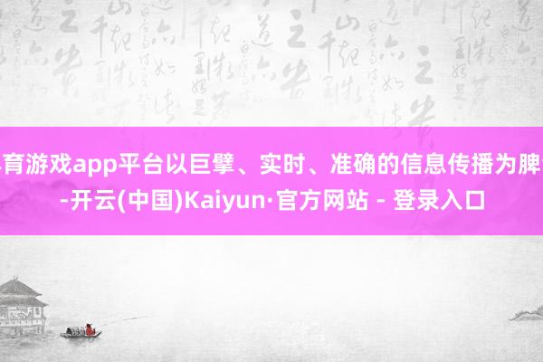 体育游戏app平台以巨擘、实时、准确的信息传播为脾气-开云(中国)Kaiyun·官方网站 - 登录入口