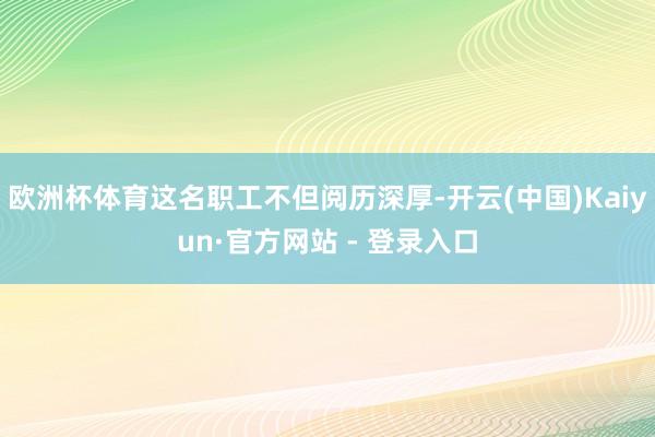 欧洲杯体育这名职工不但阅历深厚-开云(中国)Kaiyun·官方网站 - 登录入口