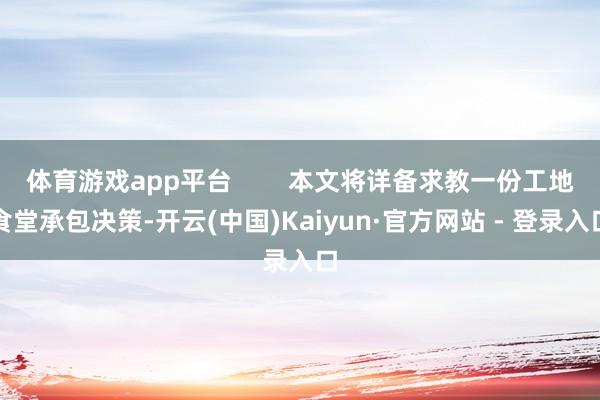 体育游戏app平台        本文将详备求教一份工地食堂承包决策-开云(中国)Kaiyun·官方网站 - 登录入口