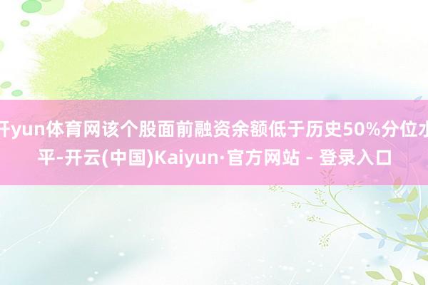 开yun体育网该个股面前融资余额低于历史50%分位水平-开云(中国)Kaiyun·官方网站 - 登录入口