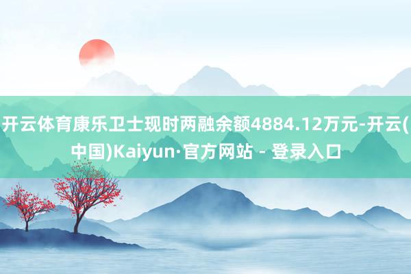 开云体育康乐卫士现时两融余额4884.12万元-开云(中国)Kaiyun·官方网站 - 登录入口