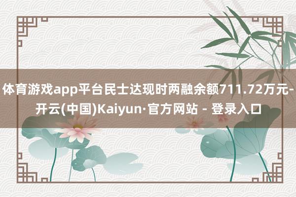 体育游戏app平台民士达现时两融余额711.72万元-开云(中国)Kaiyun·官方网站 - 登录入口