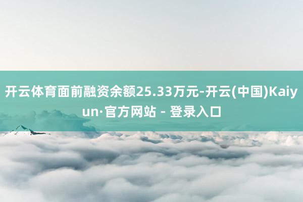 开云体育面前融资余额25.33万元-开云(中国)Kaiyun·官方网站 - 登录入口