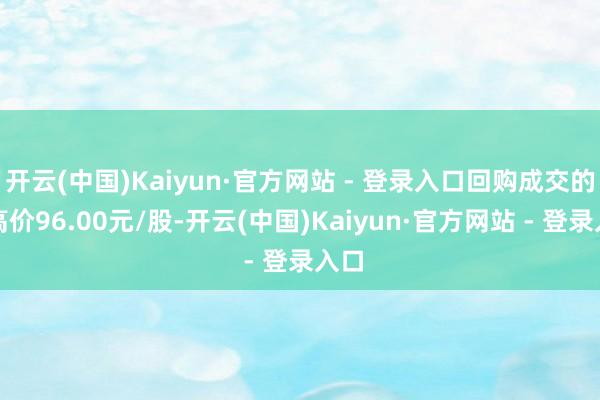 开云(中国)Kaiyun·官方网站 - 登录入口回购成交的最高价96.00元/股-开云(中国)Kaiyun·官方网站 - 登录入口