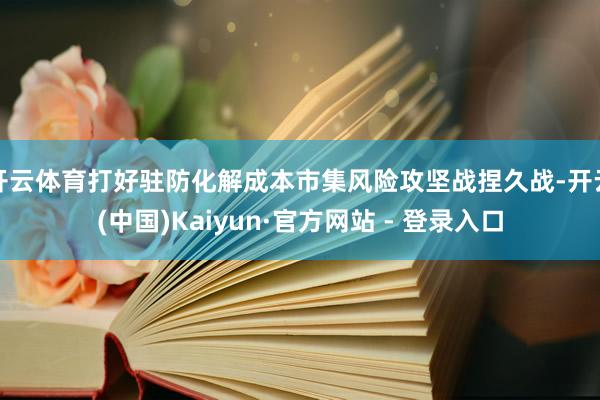 开云体育打好驻防化解成本市集风险攻坚战捏久战-开云(中国)Kaiyun·官方网站 - 登录入口