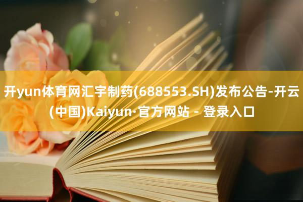 开yun体育网汇宇制药(688553.SH)发布公告-开云(中国)Kaiyun·官方网站 - 登录入口