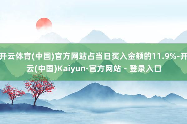 开云体育(中国)官方网站占当日买入金额的11.9%-开云(中国)Kaiyun·官方网站 - 登录入口