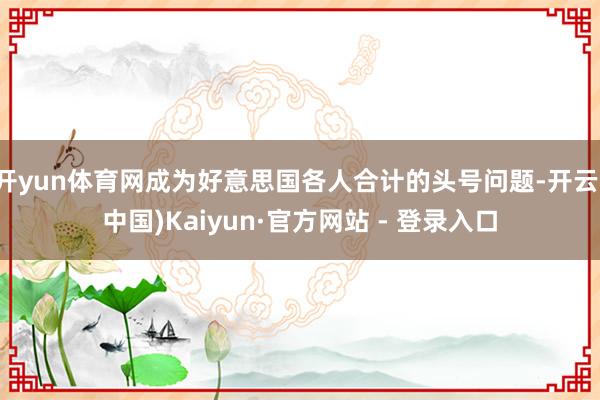 开yun体育网成为好意思国各人合计的头号问题-开云(中国)Kaiyun·官方网站 - 登录入口