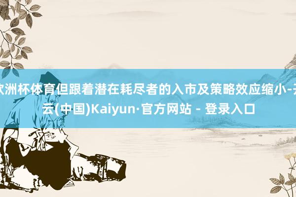 欧洲杯体育但跟着潜在耗尽者的入市及策略效应缩小-开云(中国)Kaiyun·官方网站 - 登录入口