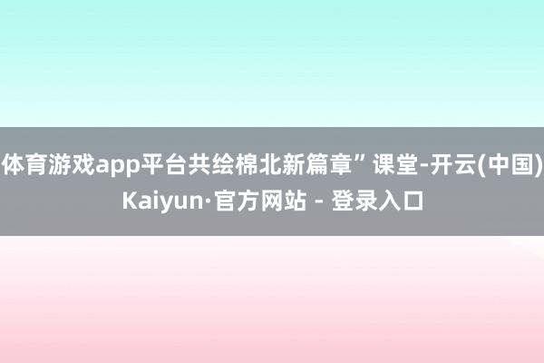 体育游戏app平台共绘棉北新篇章”课堂-开云(中国)Kaiyun·官方网站 - 登录入口