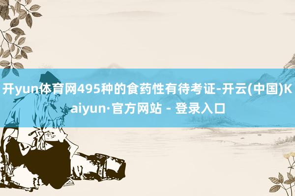 开yun体育网495种的食药性有待考证-开云(中国)Kaiyun·官方网站 - 登录入口