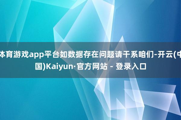 体育游戏app平台如数据存在问题请干系咱们-开云(中国)Kaiyun·官方网站 - 登录入口