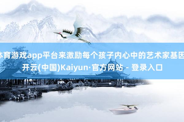 体育游戏app平台来激励每个孩子内心中的艺术家基因-开云(中国)Kaiyun·官方网站 - 登录入口