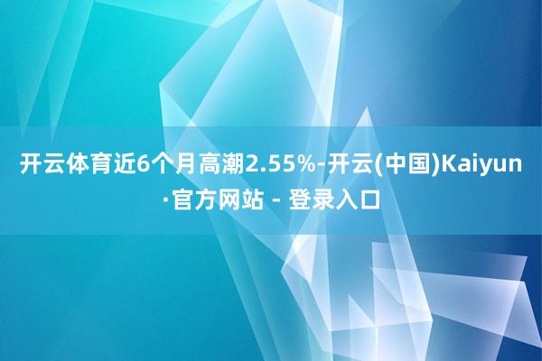 开云体育近6个月高潮2.55%-开云(中国)Kaiyun·官方网站 - 登录入口