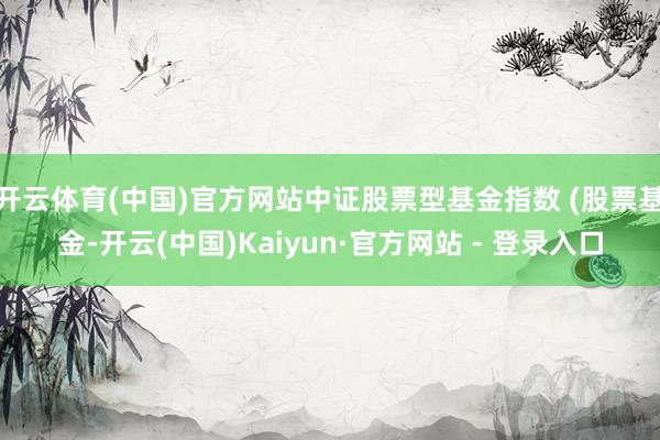 开云体育(中国)官方网站中证股票型基金指数 (股票基金-开云(中国)Kaiyun·官方网站 - 登录入口