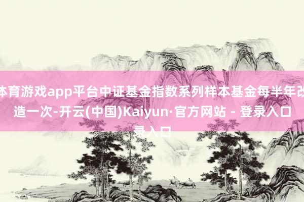 体育游戏app平台中证基金指数系列样本基金每半年改造一次-开云(中国)Kaiyun·官方网站 - 登录入口