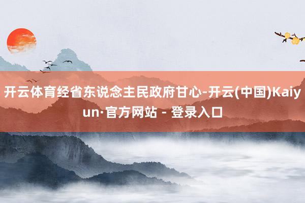 开云体育经省东说念主民政府甘心-开云(中国)Kaiyun·官方网站 - 登录入口