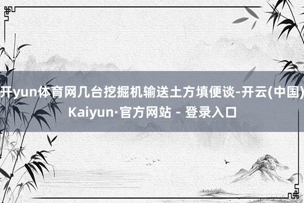 开yun体育网几台挖掘机输送土方填便谈-开云(中国)Kaiyun·官方网站 - 登录入口