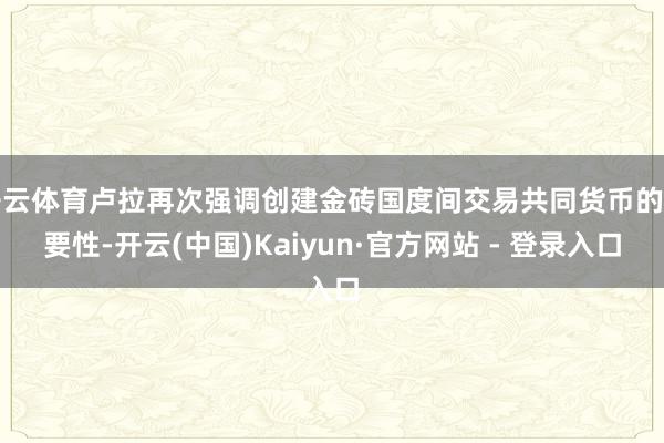 开云体育卢拉再次强调创建金砖国度间交易共同货币的紧要性-开云(中国)Kaiyun·官方网站 - 登录入口