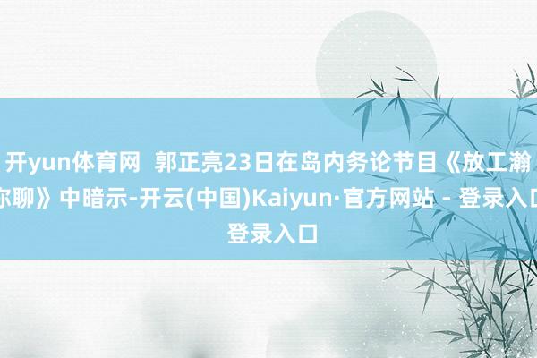 开yun体育网  郭正亮23日在岛内务论节目《放工瀚你聊》中暗示-开云(中国)Kaiyun·官方网站 - 登录入口