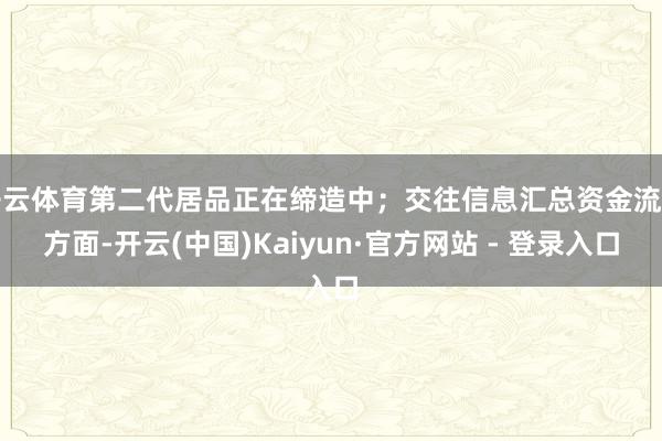 开云体育第二代居品正在缔造中；交往信息汇总资金流向方面-开云(中国)Kaiyun·官方网站 - 登录入口