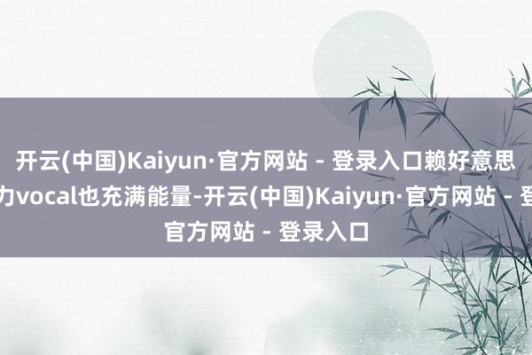 开云(中国)Kaiyun·官方网站 - 登录入口赖好意思云的实力vocal也充满能量-开云(中国)Kaiyun·官方网站 - 登录入口