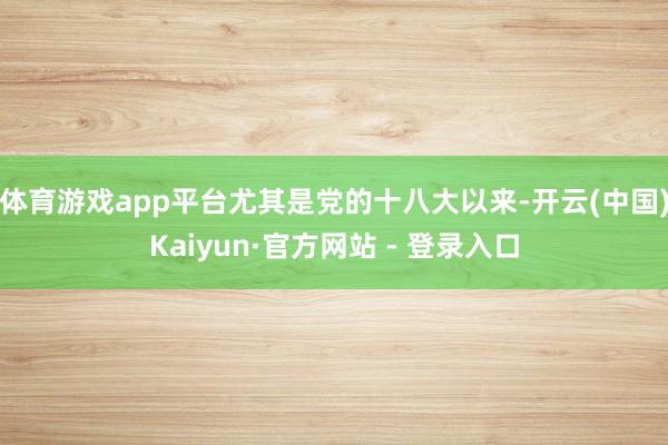 体育游戏app平台尤其是党的十八大以来-开云(中国)Kaiyun·官方网站 - 登录入口