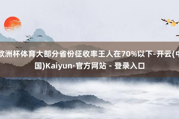 欧洲杯体育大部分省份征收率王人在70%以下-开云(中国)Kaiyun·官方网站 - 登录入口