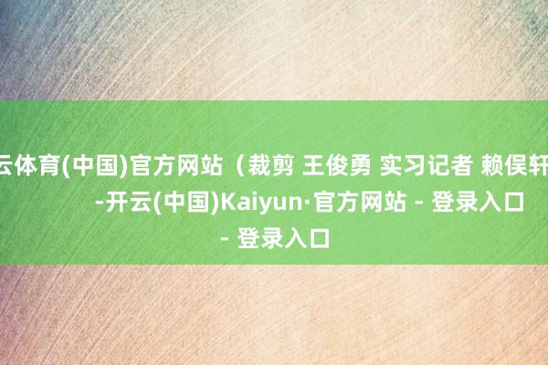 开云体育(中国)官方网站（裁剪 王俊勇 实习记者 赖俣轩）            -开云(中国)Kaiyun·官方网站 - 登录入口