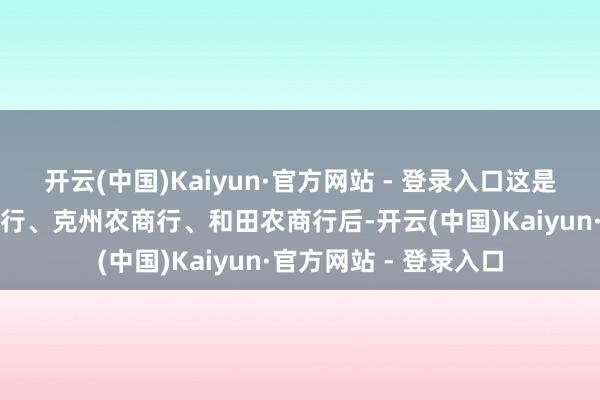 开云(中国)Kaiyun·官方网站 - 登录入口这是继阿克苏塔里木农商行、克州农商行、和田农商行后-开云(中国)Kaiyun·官方网站 - 登录入口