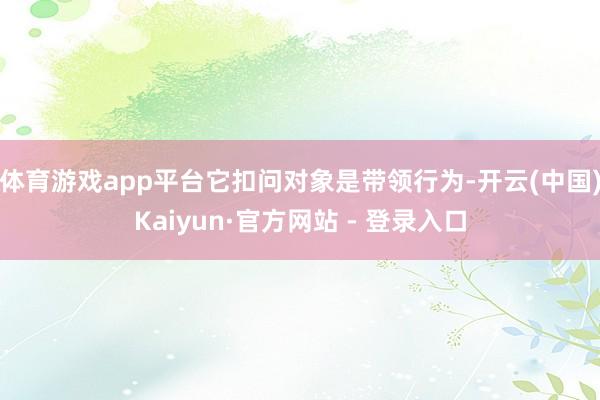 体育游戏app平台它扣问对象是带领行为-开云(中国)Kaiyun·官方网站 - 登录入口