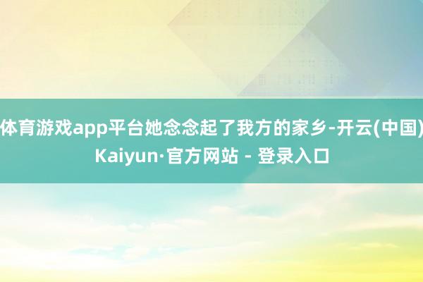 体育游戏app平台她念念起了我方的家乡-开云(中国)Kaiyun·官方网站 - 登录入口