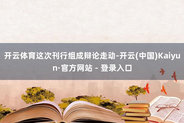 开云体育这次刊行组成辩论走动-开云(中国)Kaiyun·官方网站 - 登录入口