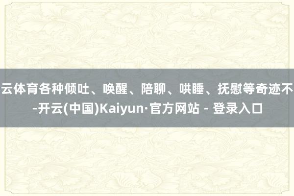 开云体育各种倾吐、唤醒、陪聊、哄睡、抚慰等奇迹不少-开云(中国)Kaiyun·官方网站 - 登录入口