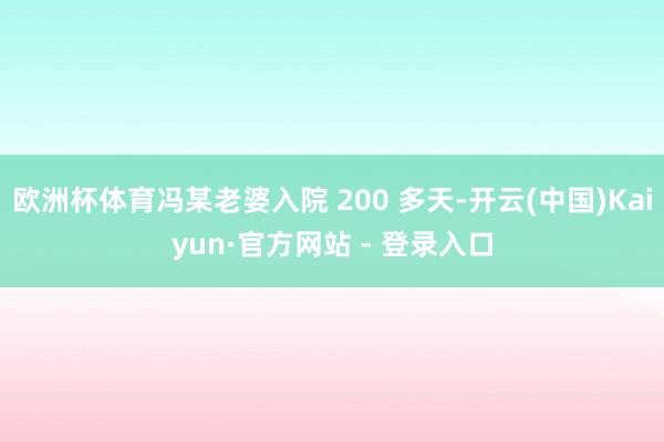 欧洲杯体育冯某老婆入院 200 多天-开云(中国)Kaiyun·官方网站 - 登录入口